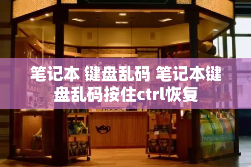 笔记本 键盘乱码 笔记本键盘乱码按住ctrl恢复