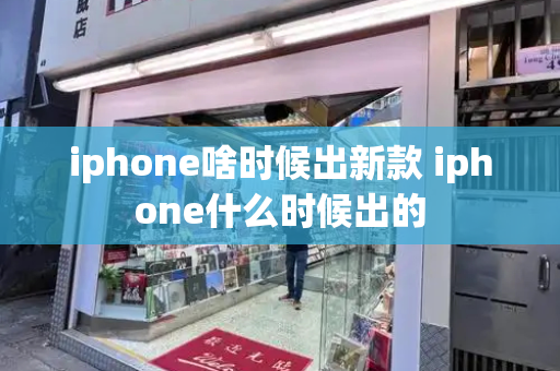 iphone啥时候出新款 iphone什么时候出的-第1张图片-星选测评
