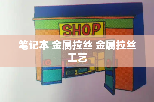 笔记本 金属拉丝 金属拉丝工艺