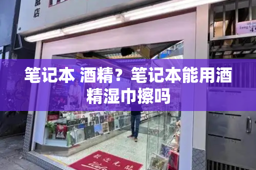 笔记本 酒精？笔记本能用酒精湿巾擦吗