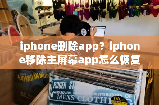 iphone删除app？iphone移除主屏幕app怎么恢复