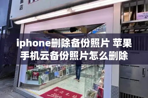 iphone删除备份照片 苹果手机云备份照片怎么删除