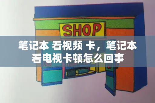 笔记本 看视频 卡，笔记本看电视卡顿怎么回事-第1张图片-星选测评