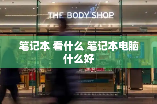 笔记本 看什么 笔记本电脑什么好-第1张图片-星选测评