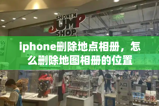 iphone删除地点相册，怎么删除地图相册的位置