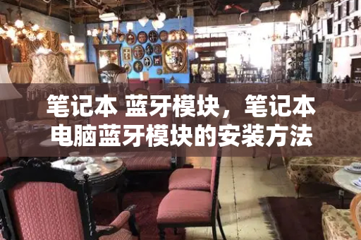 笔记本 蓝牙模块，笔记本电脑蓝牙模块的安装方法-第1张图片-星选测评