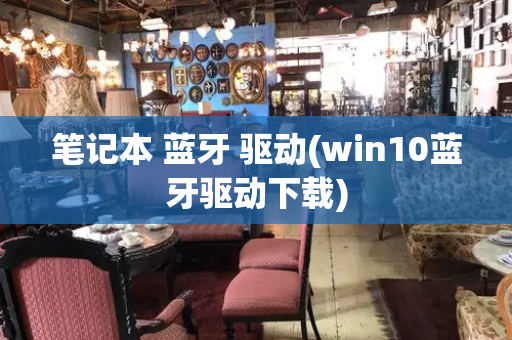 笔记本 蓝牙 驱动(win10蓝牙驱动下载)-第1张图片-星选测评