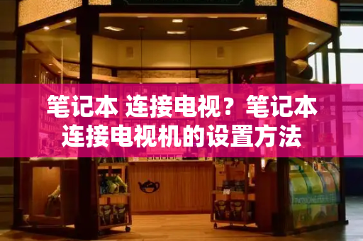 笔记本 连接电视？笔记本连接电视机的设置方法