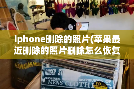 iphone删除的照片(苹果最近删除的照片删除怎么恢复)