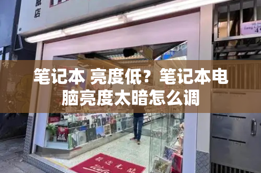 笔记本 亮度低？笔记本电脑亮度太暗怎么调-第1张图片-星选测评