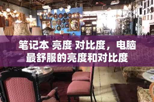 笔记本 亮度 对比度，电脑最舒服的亮度和对比度-第1张图片-星选测评