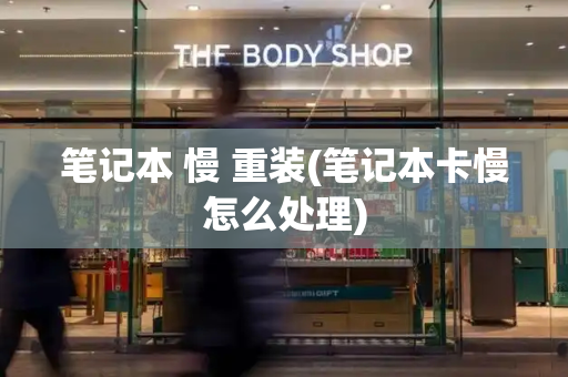 笔记本 慢 重装(笔记本卡慢怎么处理)