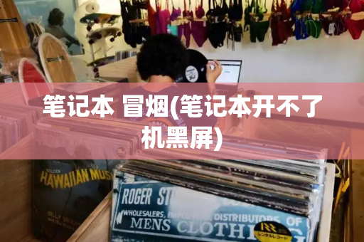 笔记本 冒烟(笔记本开不了机黑屏)