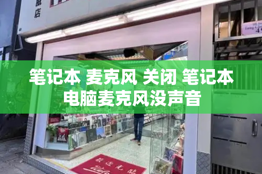 笔记本 麦克风 关闭 笔记本电脑麦克风没声音-第1张图片-星选测评