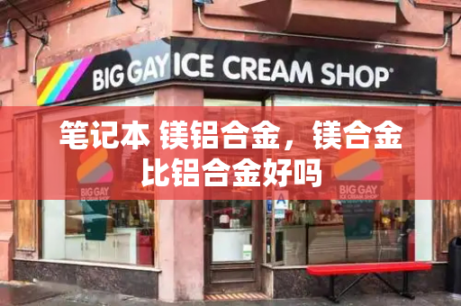 笔记本 镁铝合金，镁合金比铝合金好吗