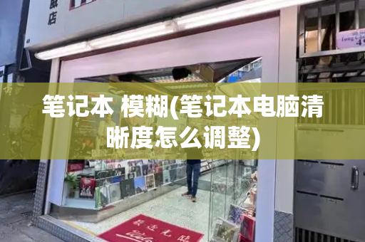 笔记本 模糊(笔记本电脑清晰度怎么调整)