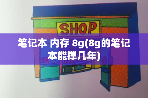 笔记本 内存 8g(8g的笔记本能撑几年)-第1张图片-星选测评