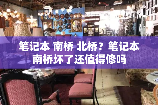 笔记本 南桥 北桥？笔记本南桥坏了还值得修吗