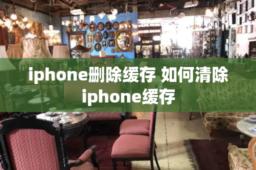 iphone删除缓存 如何清除iphone缓存