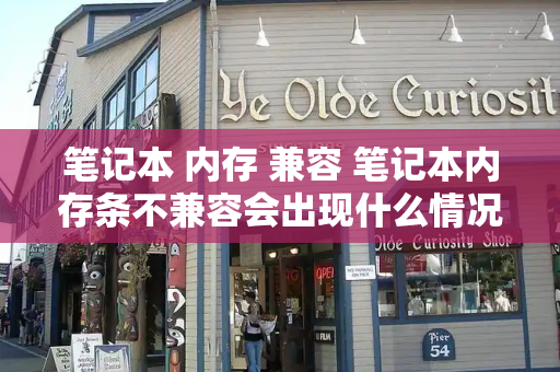笔记本 内存 兼容 笔记本内存条不兼容会出现什么情况