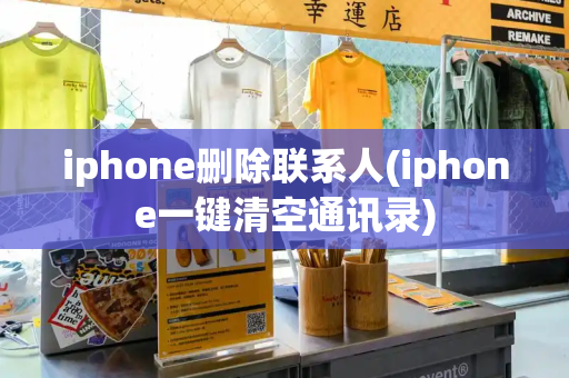 iphone删除联系人(iphone一键清空通讯录)