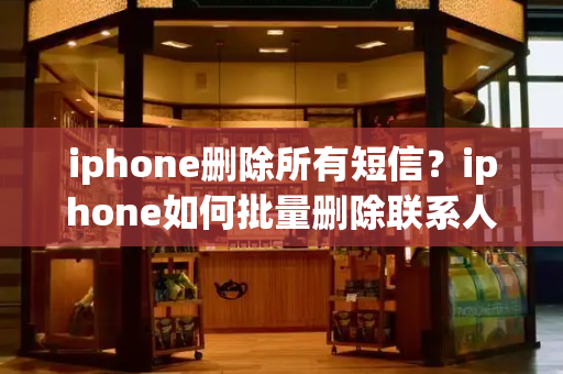 iphone删除所有短信？iphone如何批量删除联系人
