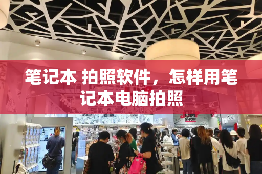 笔记本 拍照软件，怎样用笔记本电脑拍照-第1张图片-星选测评