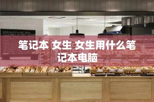 笔记本 女生 女生用什么笔记本电脑