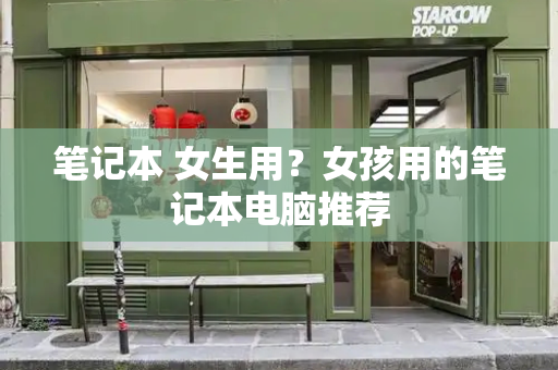 笔记本 女生用？女孩用的笔记本电脑推荐-第1张图片-星选测评
