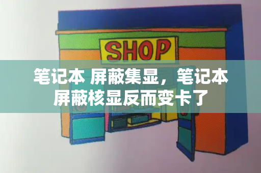 笔记本 屏蔽集显，笔记本屏蔽核显反而变卡了