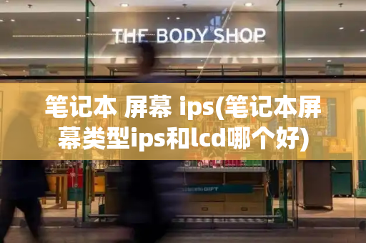 笔记本 屏幕 ips(笔记本屏幕类型ips和lcd哪个好)-第1张图片-星选测评