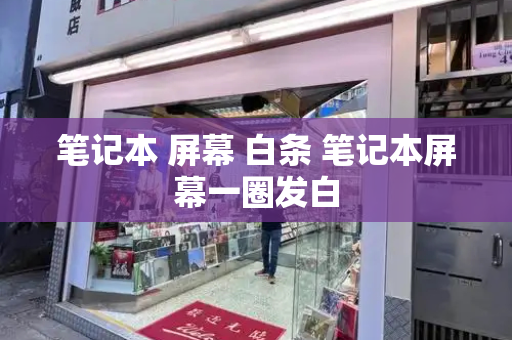 笔记本 屏幕 白条 笔记本屏幕一圈发白-第1张图片-星选测评
