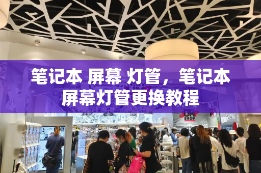 笔记本 屏幕 灯管，笔记本屏幕灯管更换教程