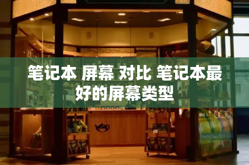 笔记本 屏幕 对比 笔记本最好的屏幕类型-第1张图片-星选测评