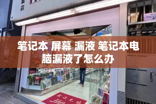 笔记本 屏幕 漏液 笔记本电脑漏液了怎么办