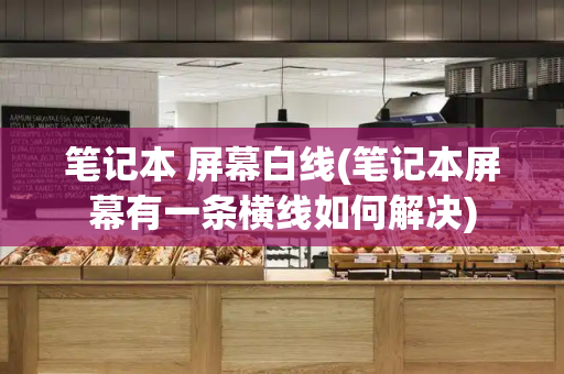 笔记本 屏幕白线(笔记本屏幕有一条横线如何解决)-第1张图片-星选测评
