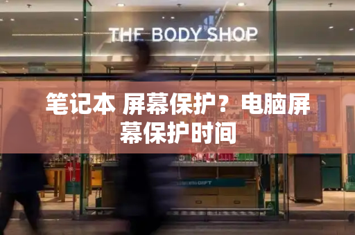笔记本 屏幕保护？电脑屏幕保护时间-第1张图片-星选测评