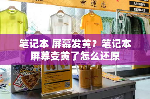 笔记本 屏幕发黄？笔记本屏幕变黄了怎么还原-第1张图片-星选测评