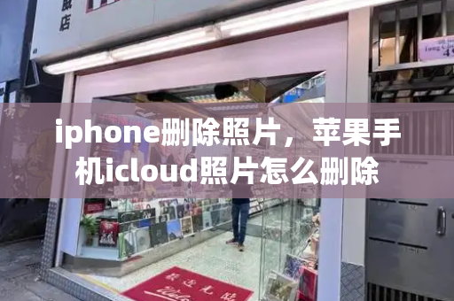 iphone删除照片，苹果手机icloud照片怎么删除