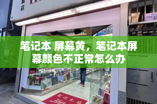 笔记本 屏幕黄，笔记本屏幕颜色不正常怎么办-第1张图片-星选测评