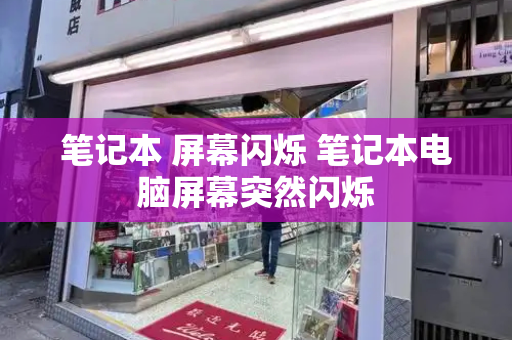 笔记本 屏幕闪烁 笔记本电脑屏幕突然闪烁-第1张图片-星选测评