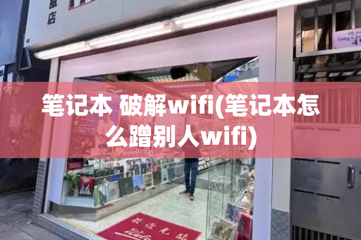 笔记本 破解wifi(笔记本怎么蹭别人wifi)-第1张图片-星选测评