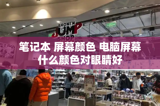 笔记本 屏幕颜色 电脑屏幕什么颜色对眼睛好-第1张图片-星选测评