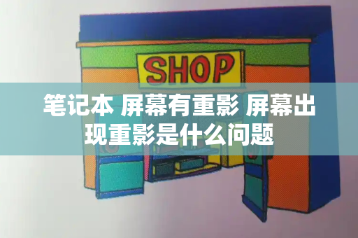 笔记本 屏幕有重影 屏幕出现重影是什么问题-第1张图片-星选测评