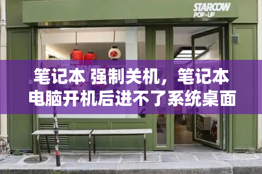 笔记本 强制关机，笔记本电脑开机后进不了系统桌面-第1张图片-星选测评