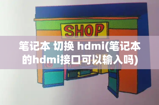 笔记本 切换 hdmi(笔记本的hdmi接口可以输入吗)-第1张图片-星选测评