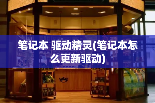 笔记本 驱动精灵(笔记本怎么更新驱动)