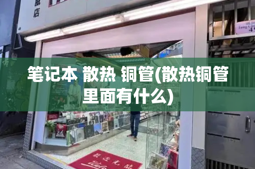 笔记本 散热 铜管(散热铜管里面有什么)