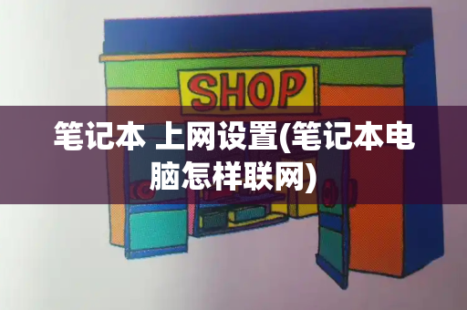 笔记本 上网设置(笔记本电脑怎样联网)-第1张图片-星选测评