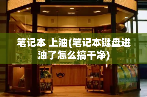 笔记本 上油(笔记本键盘进油了怎么搞干净)